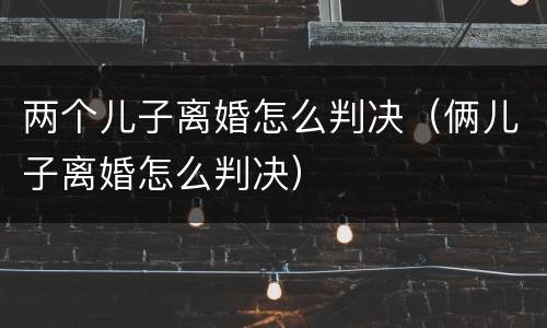 两个儿子离婚怎么判决（俩儿子离婚怎么判决）