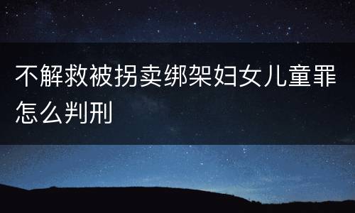 不解救被拐卖绑架妇女儿童罪怎么判刑