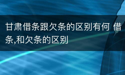 甘肃借条跟欠条的区别有何 借条,和欠条的区别