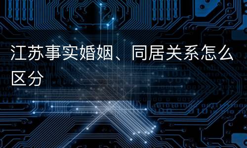 江苏事实婚姻、同居关系怎么区分