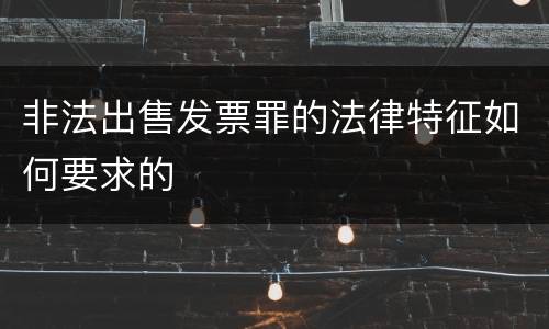 非法出售发票罪的法律特征如何要求的