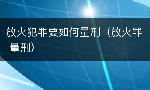 放火犯罪要如何量刑（放火罪 量刑）