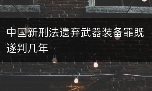 中国新刑法遗弃武器装备罪既遂判几年