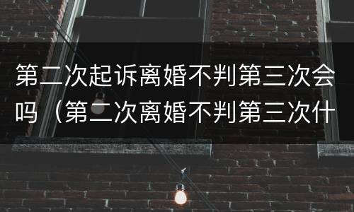 第二次起诉离婚不判第三次会吗（第二次离婚不判第三次什么时候可以起诉）