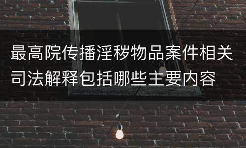 最高院传播淫秽物品案件相关司法解释包括哪些主要内容