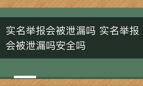 实名举报会被泄漏吗 实名举报会被泄漏吗安全吗