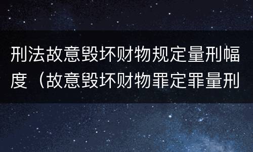 刑法故意毁坏财物规定量刑幅度（故意毁坏财物罪定罪量刑标准）