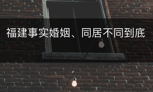 福建事实婚姻、同居不同到底