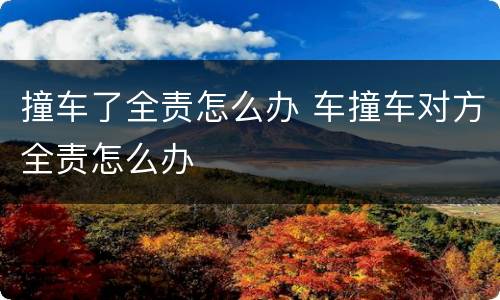 撞车了全责怎么办 车撞车对方全责怎么办