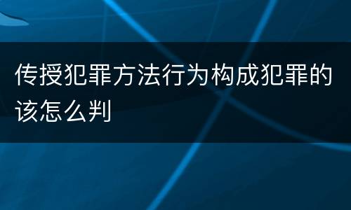 传授犯罪方法行为构成犯罪的该怎么判