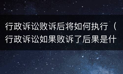 行政诉讼败诉后将如何执行（行政诉讼如果败诉了后果是什么）