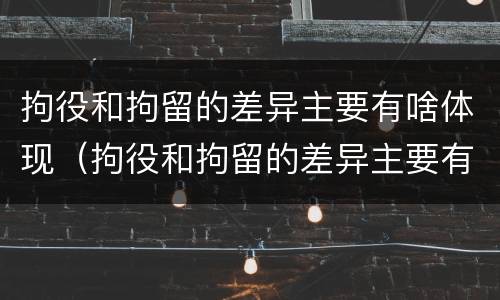 拘役和拘留的差异主要有啥体现（拘役和拘留的差异主要有啥体现呢）