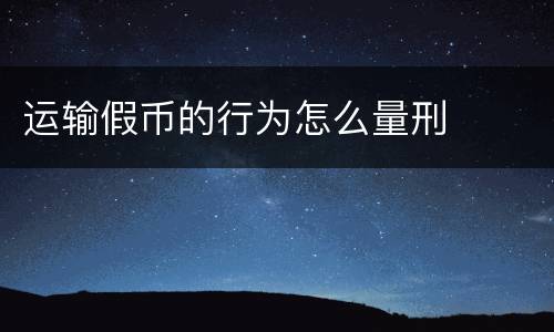 运输假币的行为怎么量刑