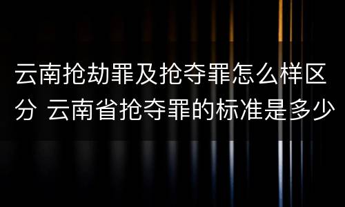 云南抢劫罪及抢夺罪怎么样区分 云南省抢夺罪的标准是多少?