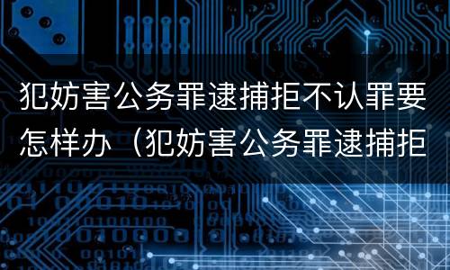 犯妨害公务罪逮捕拒不认罪要怎样办（犯妨害公务罪逮捕拒不认罪要怎样办呢）