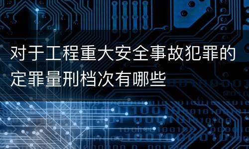 对于工程重大安全事故犯罪的定罪量刑档次有哪些