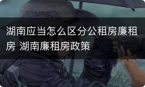 湖南应当怎么区分公租房廉租房 湖南廉租房政策