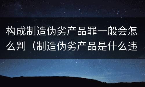 构成制造伪劣产品罪一般会怎么判（制造伪劣产品是什么违法行为）