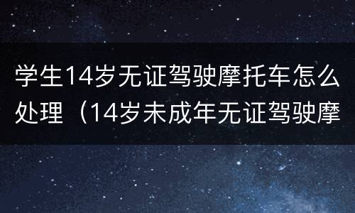 学生14岁无证驾驶摩托车怎么处理（14岁未成年无证驾驶摩托车怎么处理）