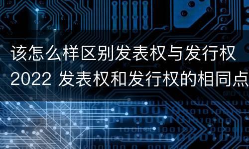 该怎么样区别发表权与发行权2022 发表权和发行权的相同点