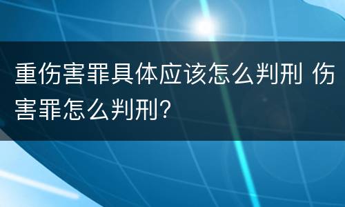 重伤害罪具体应该怎么判刑 伤害罪怎么判刑?
