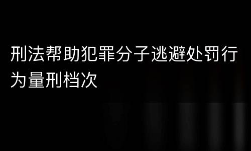 刑法帮助犯罪分子逃避处罚行为量刑档次