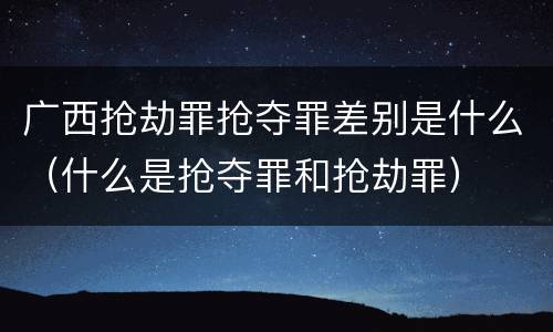 广西抢劫罪抢夺罪差别是什么(什么是抢夺罪和抢劫罪)
