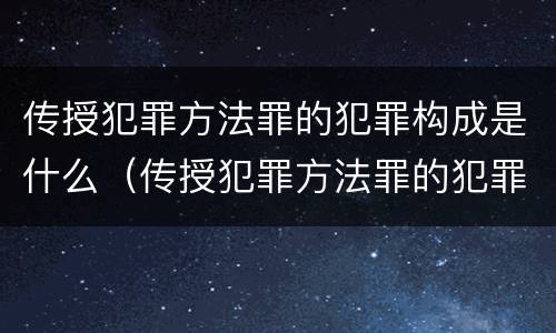 传授犯罪方法罪的犯罪构成是什么（传授犯罪方法罪的犯罪构成是什么样的）