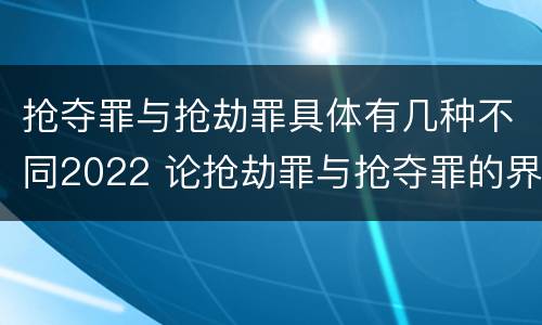 抢夺罪与抢劫罪具体有几种不同2022 论抢劫罪与抢夺罪的界限