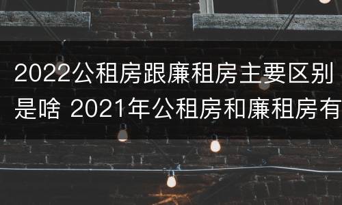 2022公租房跟廉租房主要区别是啥 2021年公租房和廉租房有什么区别
