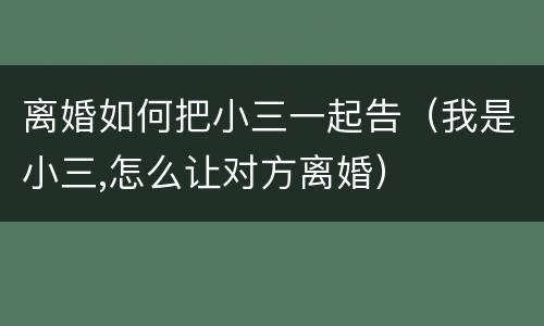 离婚如何把小三一起告（我是小三,怎么让对方离婚）