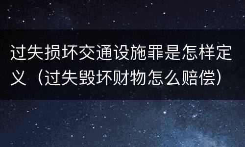 过失损坏交通设施罪是怎样定义（过失毁坏财物怎么赔偿）