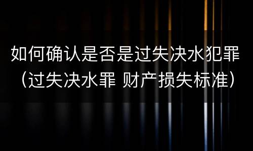 如何确认是否是过失决水犯罪（过失决水罪 财产损失标准）