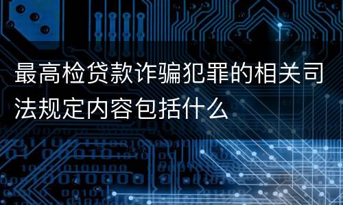 最高检贷款诈骗犯罪的相关司法规定内容包括什么