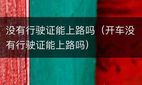 没有行驶证能上路吗（开车没有行驶证能上路吗）