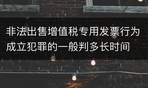 非法出售增值税专用发票行为成立犯罪的一般判多长时间