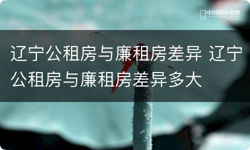 辽宁公租房与廉租房差异 辽宁公租房与廉租房差异多大