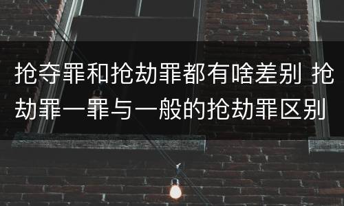抢夺罪和抢劫罪都有啥差别 抢劫罪一罪与一般的抢劫罪区别