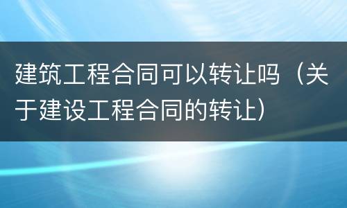 建筑工程合同可以转让吗（关于建设工程合同的转让）