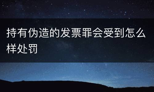 持有伪造的发票罪会受到怎么样处罚
