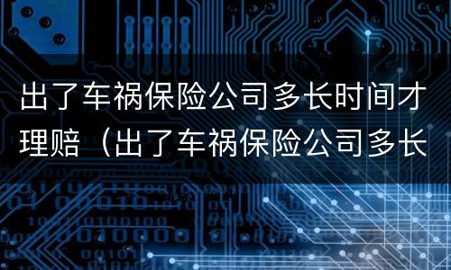 出了车祸保险公司多长时间才理赔（出了车祸保险公司多长时间才理赔成功）