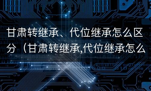 甘肃转继承、代位继承怎么区分（甘肃转继承,代位继承怎么区分的）
