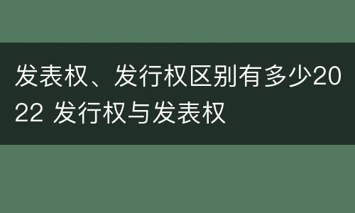 发表权、发行权区别有多少2022 发行权与发表权