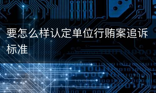 要怎么样认定单位行贿案追诉标准