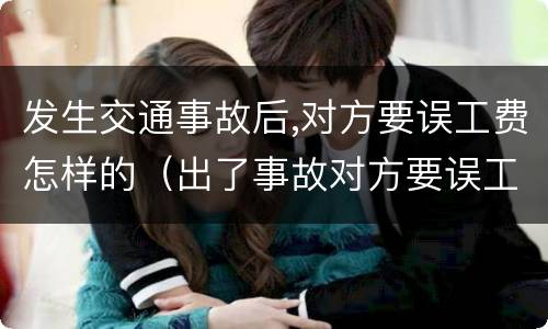 发生交通事故后,对方要误工费怎样的（出了事故对方要误工费）