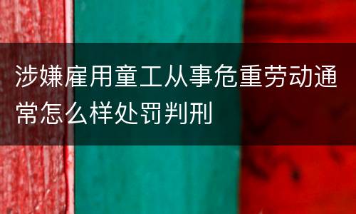 涉嫌雇用童工从事危重劳动通常怎么样处罚判刑