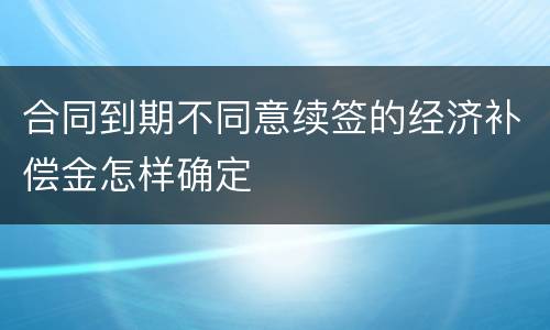 合同到期不同意续签的经济补偿金怎样确定