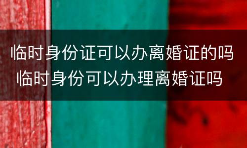 临时身份证可以办离婚证的吗 临时身份可以办理离婚证吗
