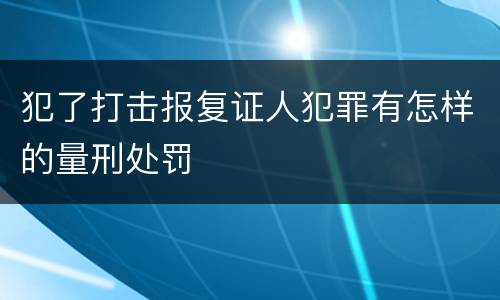 犯了打击报复证人犯罪有怎样的量刑处罚