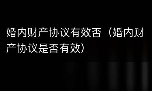 婚内财产协议有效否（婚内财产协议是否有效）